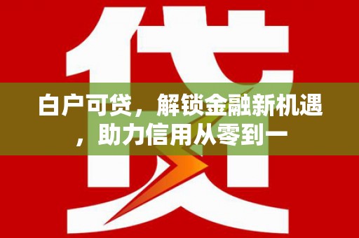 长顺白户可贷，解锁金融新机遇，助力信用从零到一