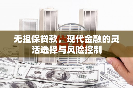 长顺无担保贷款，现代金融的灵活选择与风险控制