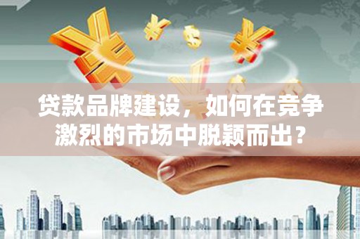 长顺贷款品牌建设，如何在竞争激烈的市场中脱颖而出？