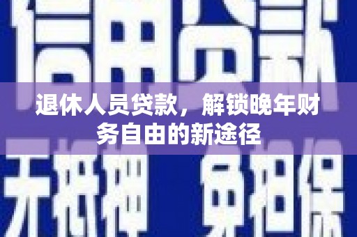 长顺退休人员贷款，解锁晚年财务自由的新途径