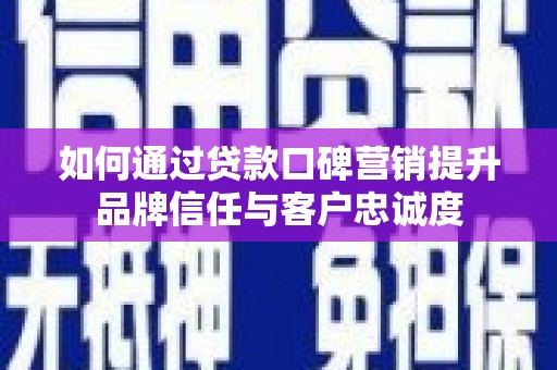长顺如何通过贷款口碑营销提升品牌信任与客户忠诚度
