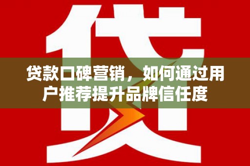 长顺贷款口碑营销，如何通过用户推荐提升品牌信任度