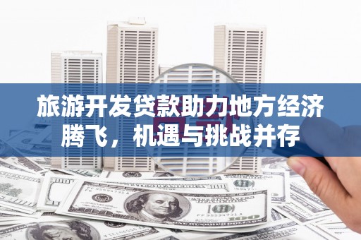 长顺旅游开发贷款助力地方经济腾飞，机遇与挑战并存