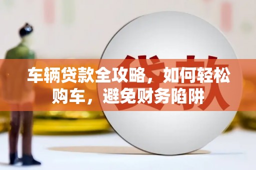 长顺车辆贷款全攻略，如何轻松购车，避免财务陷阱