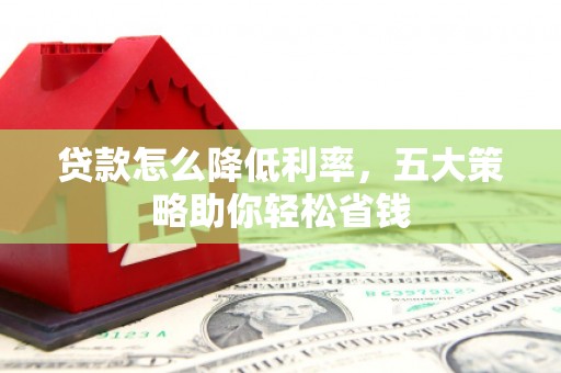 长顺贷款怎么降低利率，五大策略助你轻松省钱