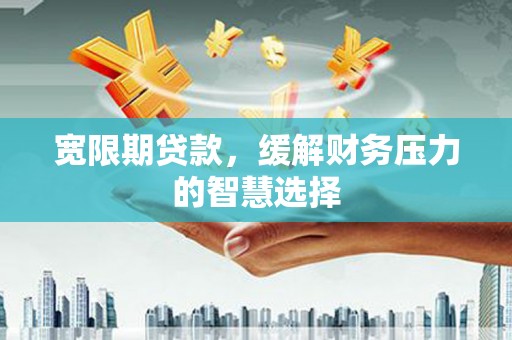 长顺宽限期贷款，缓解财务压力的智慧选择