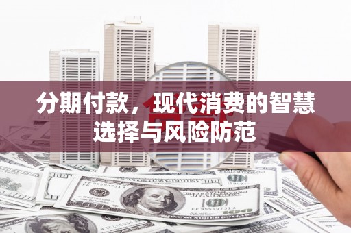 长顺分期付款，现代消费的智慧选择与风险防范