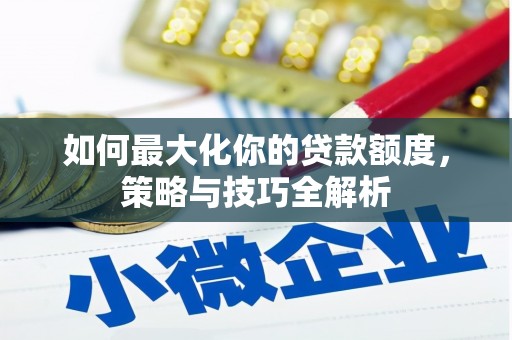 长顺如何最大化你的贷款额度，策略与技巧全解析