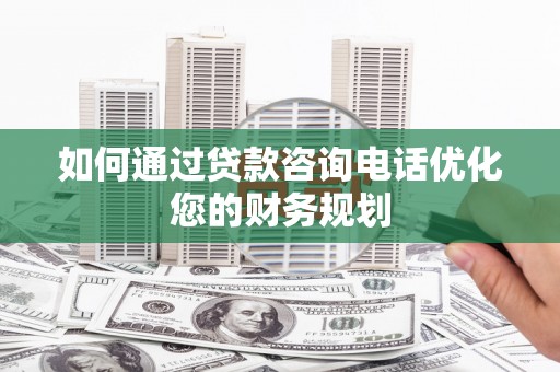 长顺如何通过贷款咨询电话优化您的财务规划