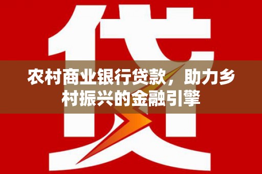 长顺农村商业银行贷款，助力乡村振兴的金融引擎