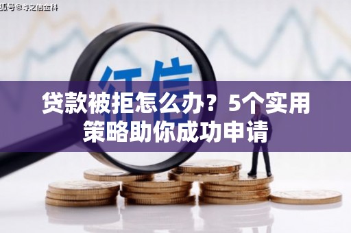 长顺贷款被拒怎么办？5个实用策略助你成功申请