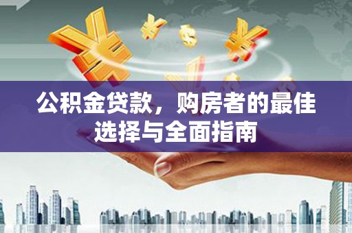 长顺公积金贷款，购房者的最佳选择与全面指南