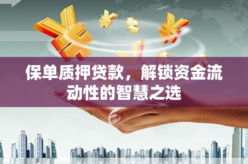 长顺保单质押贷款，解锁资金流动性的智慧之选