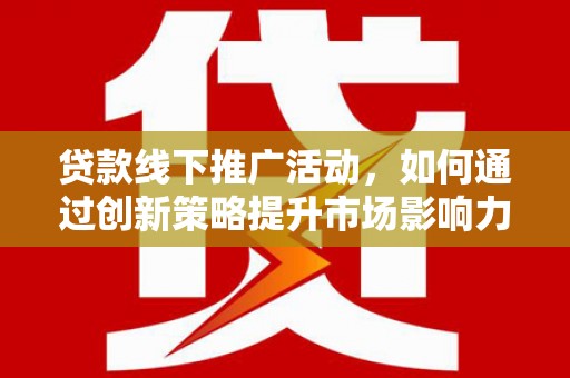 长顺贷款线下推广活动，如何通过创新策略提升市场影响力