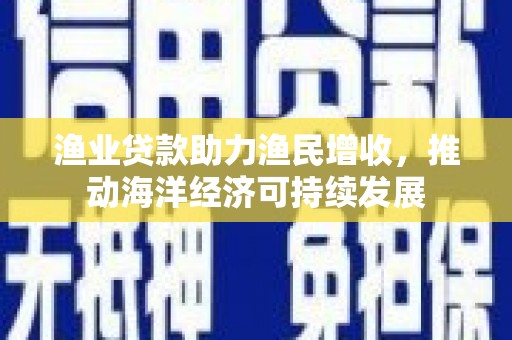 长顺渔业贷款助力渔民增收，推动海洋经济可持续发展