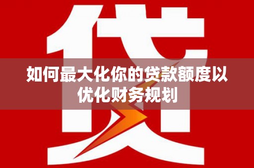 长顺如何最大化你的贷款额度以优化财务规划