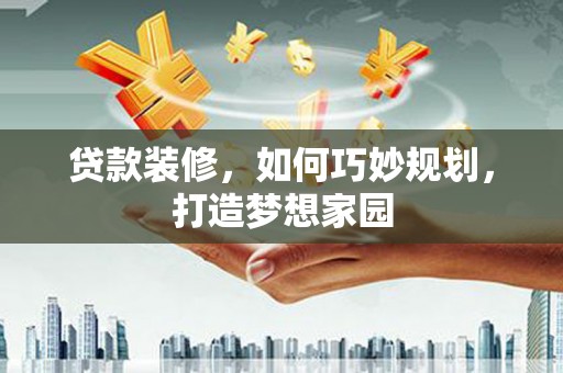 长顺贷款装修，如何巧妙规划，打造梦想家园