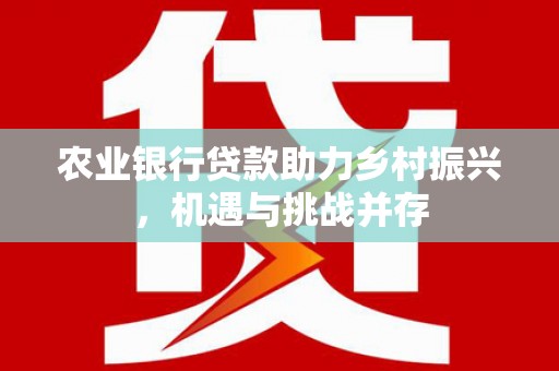 长顺农业银行贷款助力乡村振兴，机遇与挑战并存
