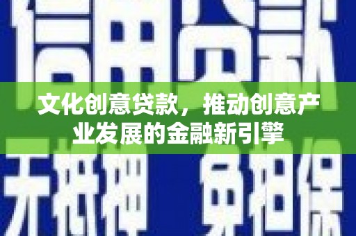 长顺文化创意贷款，推动创意产业发展的金融新引擎