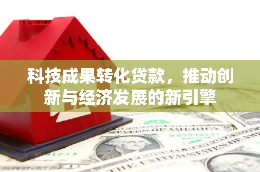 长顺科技成果转化贷款，推动创新与经济发展的新引擎
