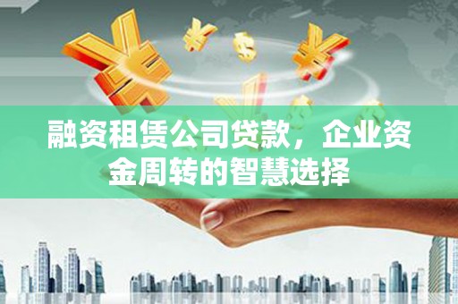 长顺融资租赁公司贷款，企业资金周转的智慧选择