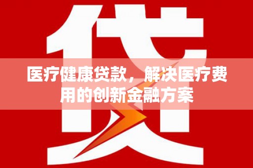长顺医疗健康贷款，解决医疗费用的创新金融方案