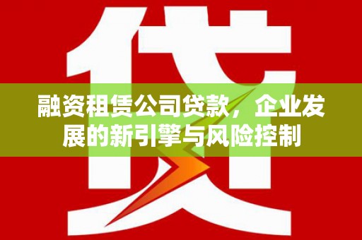 长顺融资租赁公司贷款，企业发展的新引擎与风险控制