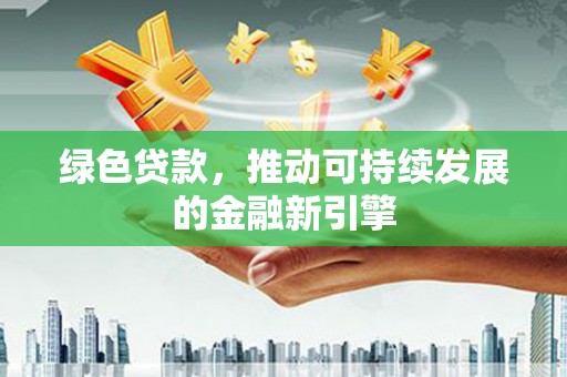 长顺绿色贷款，推动可持续发展的金融新引擎