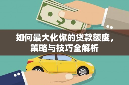 长顺如何最大化你的贷款额度，策略与技巧全解析