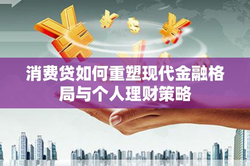 长顺消费贷如何重塑现代金融格局与个人理财策略