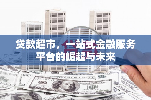 长顺贷款超市，一站式金融服务平台的崛起与未来