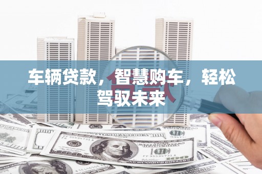 长顺车辆贷款，智慧购车，轻松驾驭未来