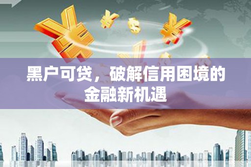 长顺黑户可贷，破解信用困境的金融新机遇
