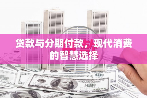 长顺贷款与分期付款，现代消费的智慧选择