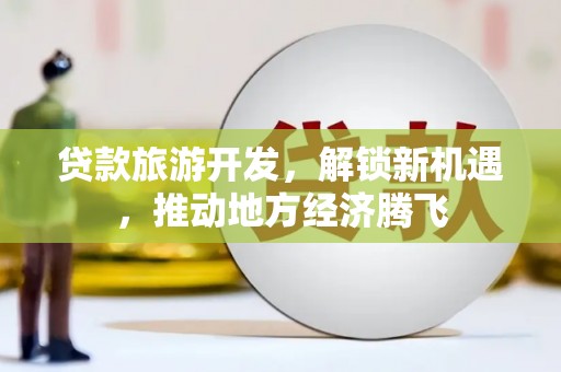长顺贷款旅游开发，解锁新机遇，推动地方经济腾飞