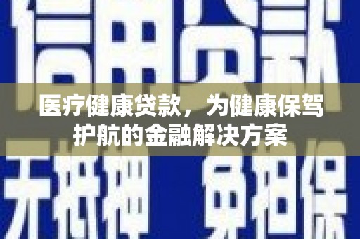 长顺医疗健康贷款，为健康保驾护航的金融解决方案