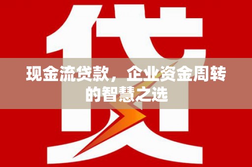 长顺现金流贷款，企业资金周转的智慧之选