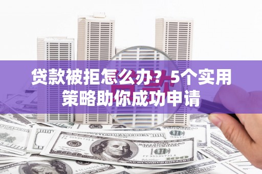 长顺贷款被拒怎么办？5个实用策略助你成功申请