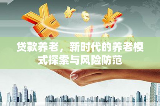 长顺贷款养老，新时代的养老模式探索与风险防范