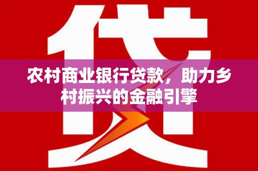 长顺农村商业银行贷款，助力乡村振兴的金融引擎